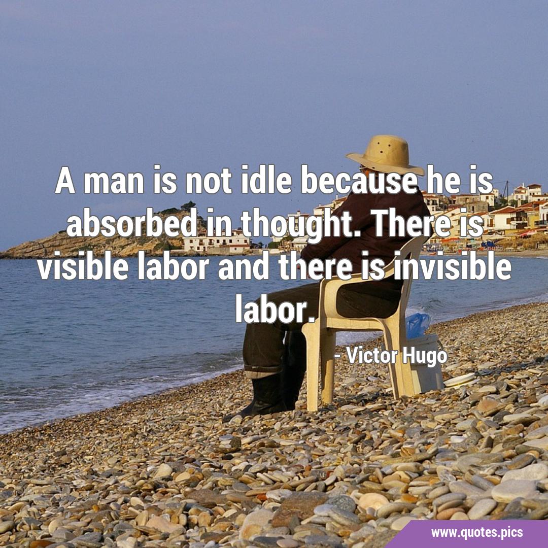 A man is not idle because he is absorbed in thought. There is visible labor  and there is invisible labor.