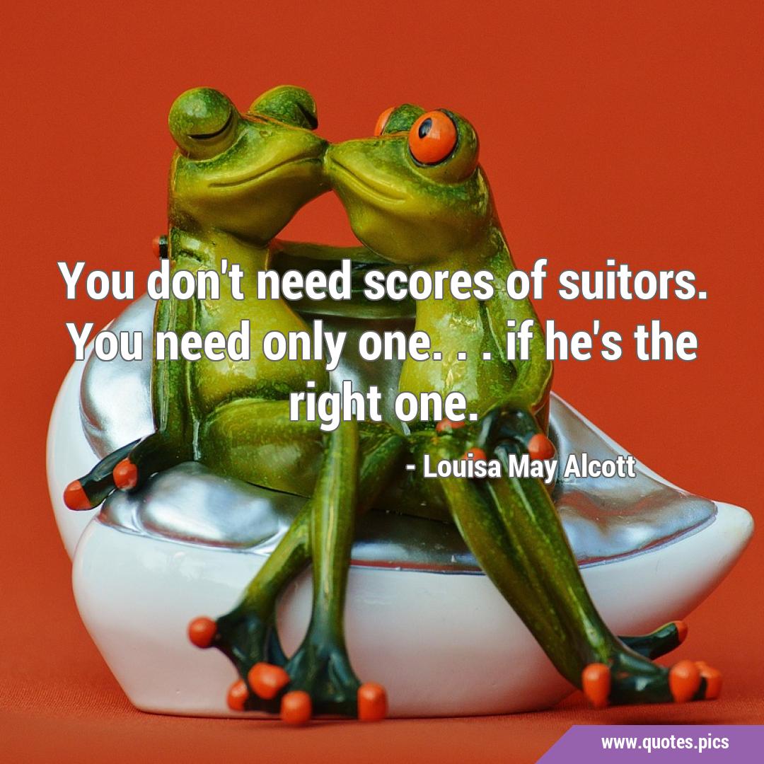You don't need scores of suitors. You need only one... if he's the right  one.