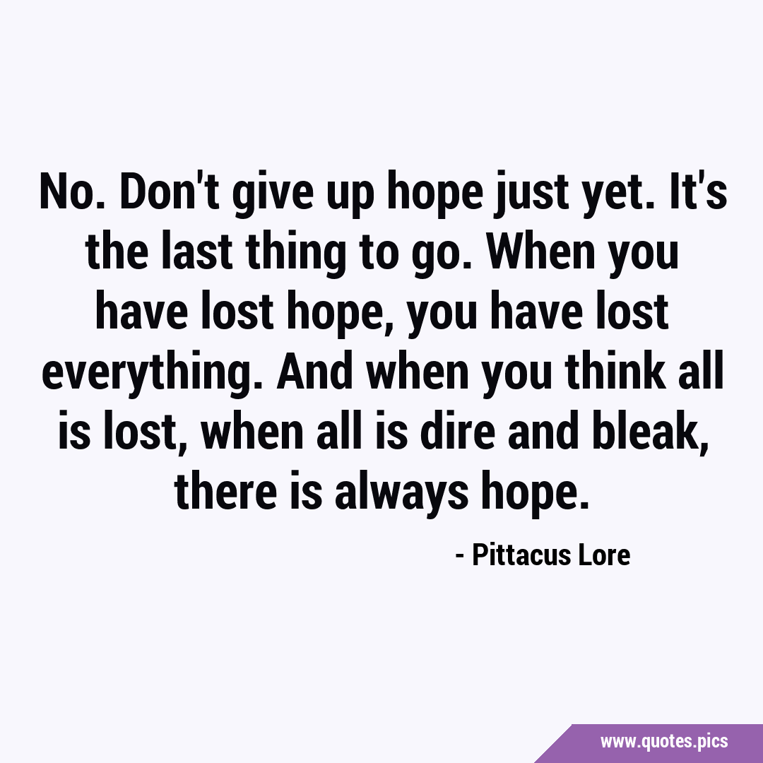 No. Don't give up hope just yet. It's the last thing to go. When you ...