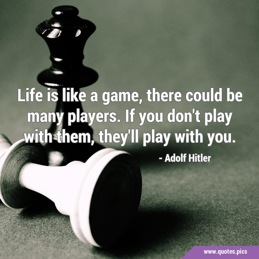 Life is like a game, there could be many players. If you don't play with  them, they'll play with you.