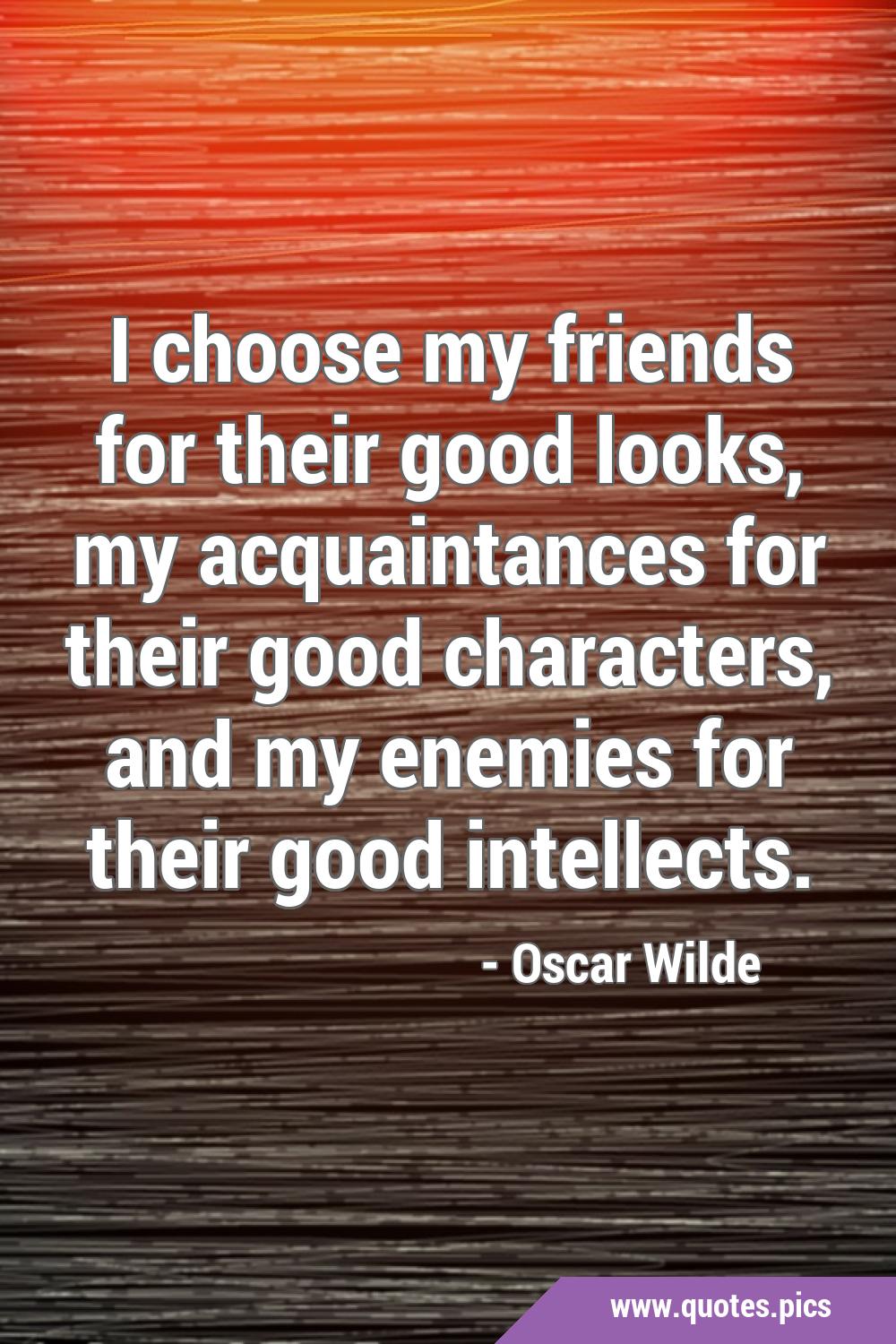 I choose my friends for their good looks, my acquaintances for their good  characters, and my enemies for their good intellects.