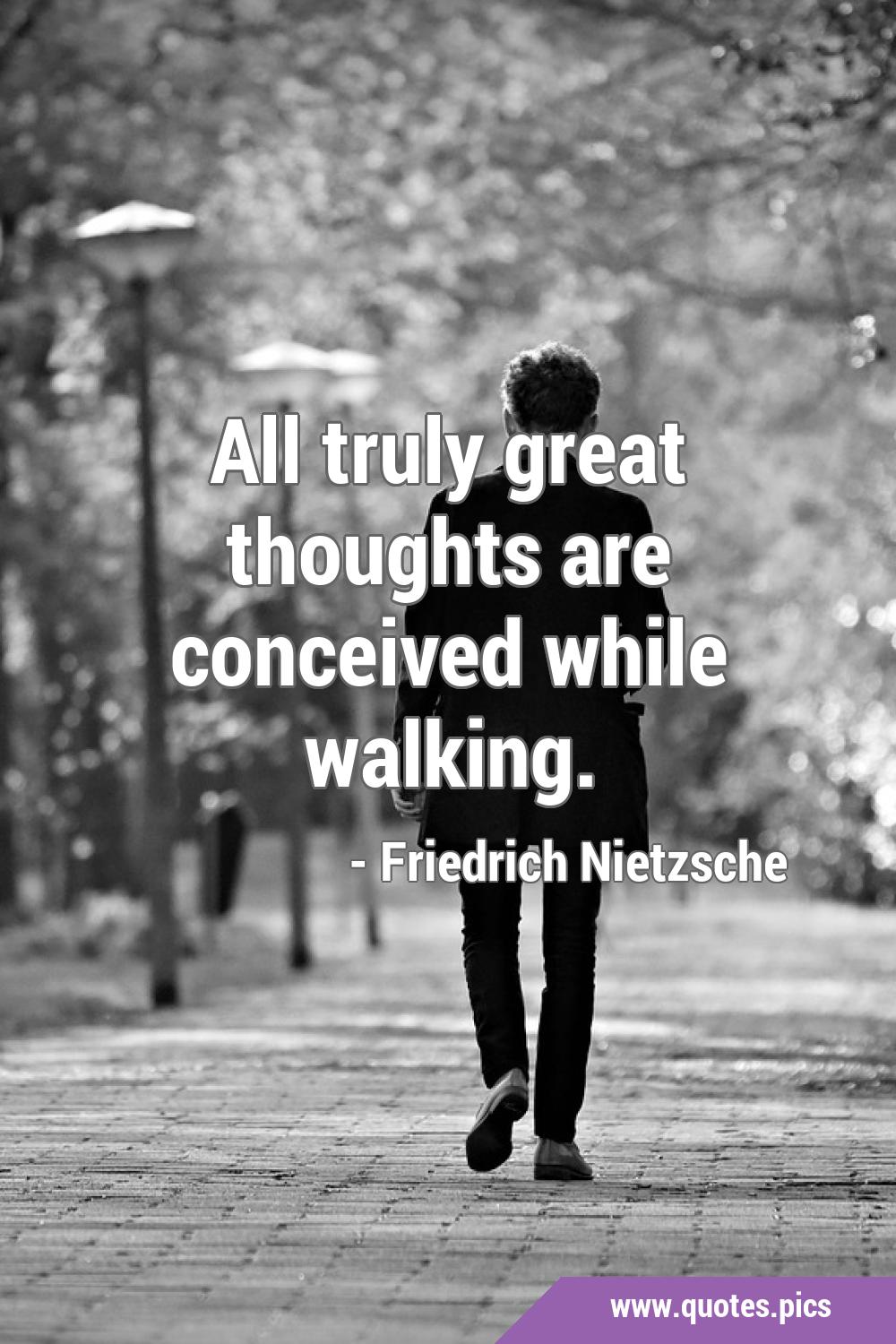 All truly great thoughts are conceived while walking.