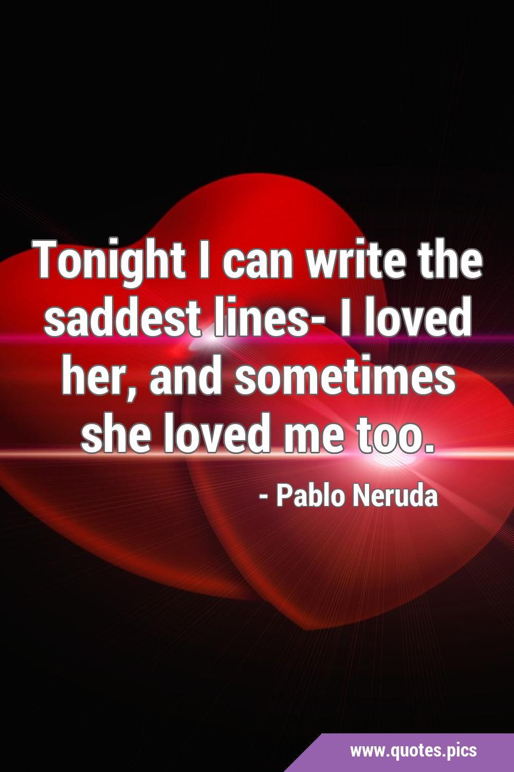 Tonight I can write the saddest lines- I loved her, and sometimes she ...