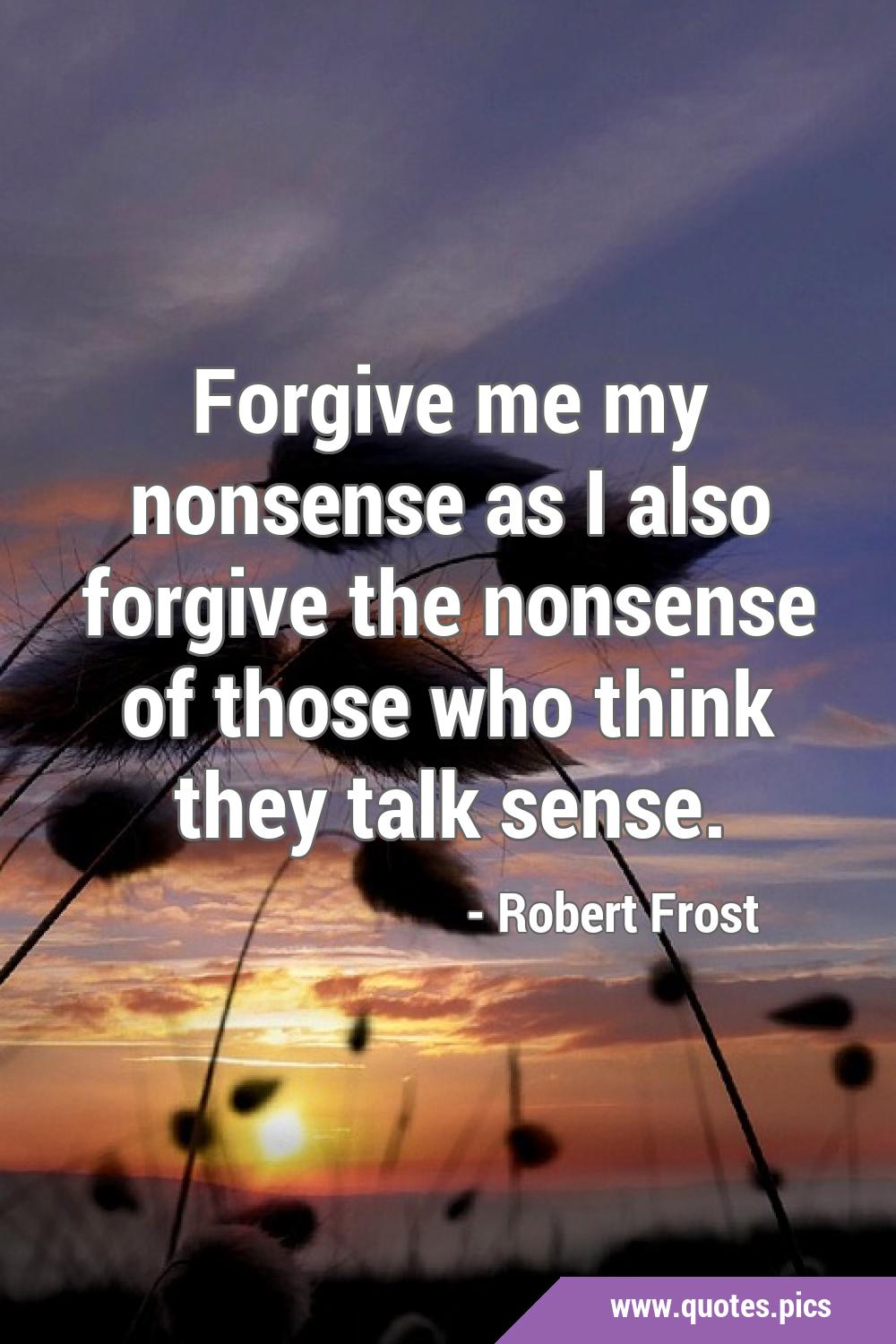 Free Robert Frost - Forgive me my nonsense, as I also forgive the nonsense  of those that think they talk sense. - Download in JPG