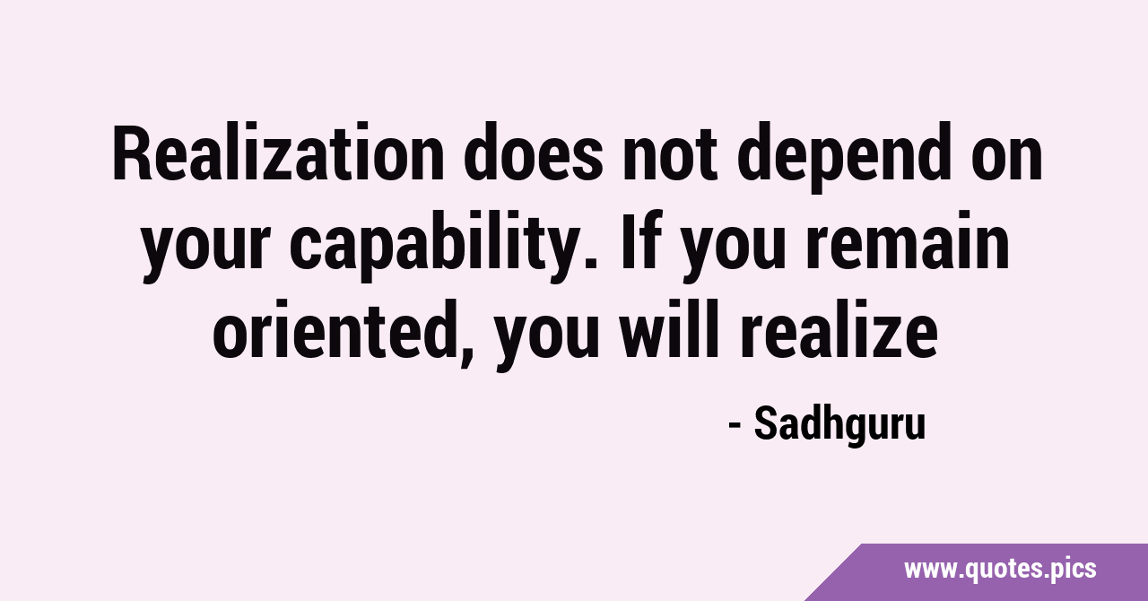 Realization does not depend on your capability. If you remain oriented ...