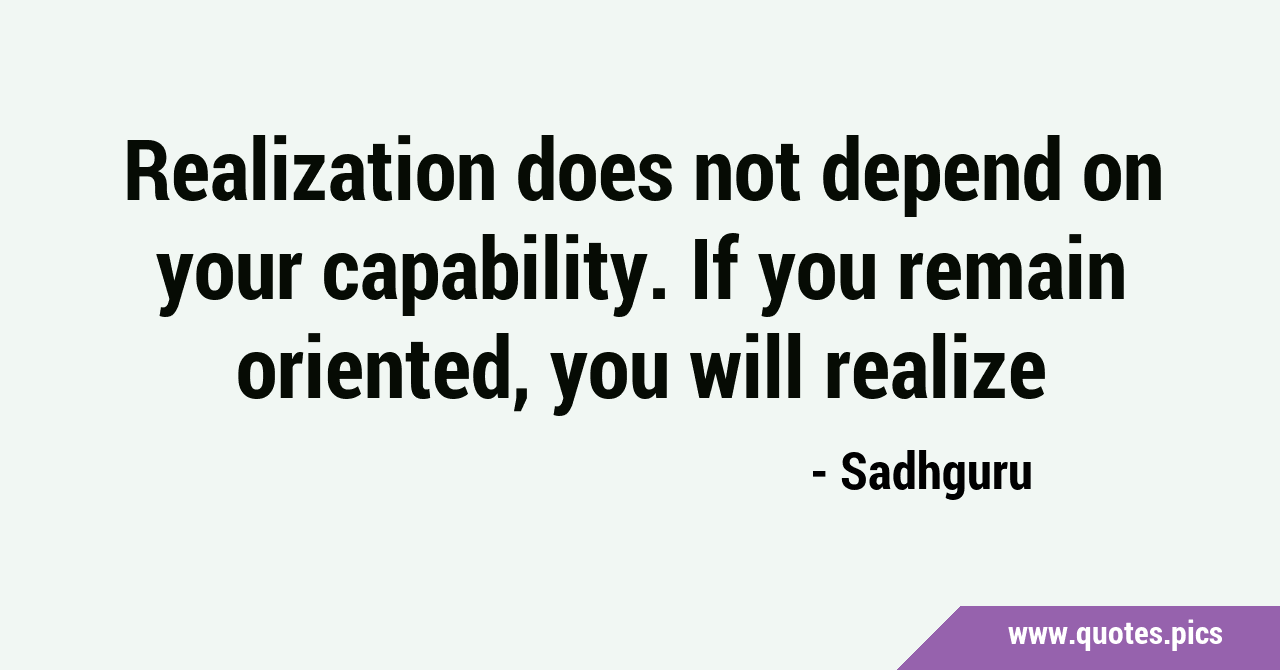 Realization does not depend on your capability. If you remain oriented ...