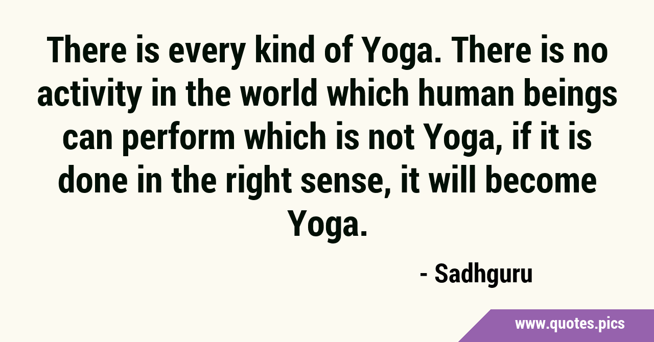 There is every kind of Yoga. There is no activity in the world which ...