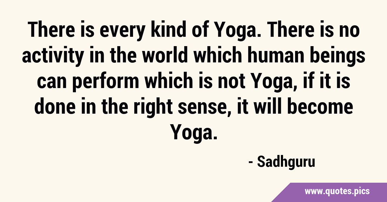 There is every kind of Yoga. There is no activity in the world which ...