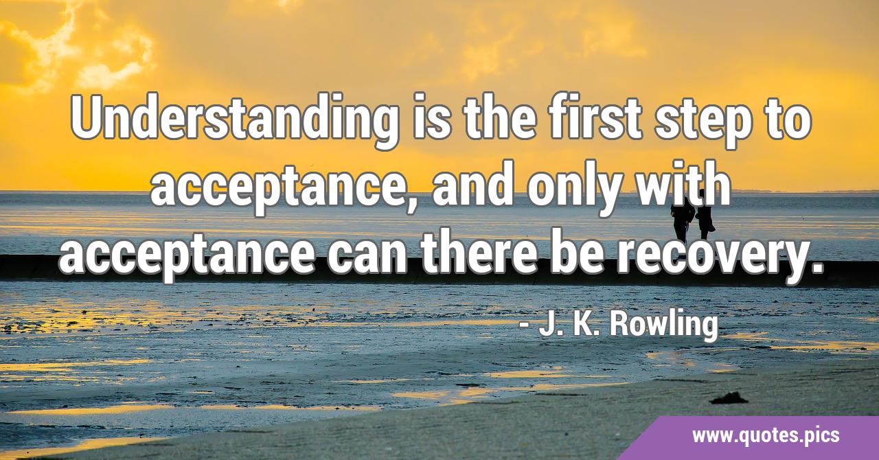 Understanding is the first step to acceptance, and only with acceptance ...