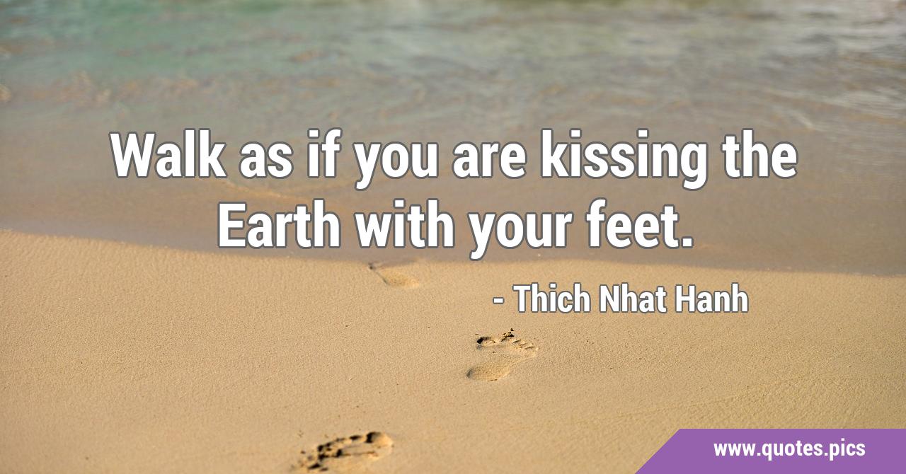 Walk as if you are kissing the Earth with your feet.