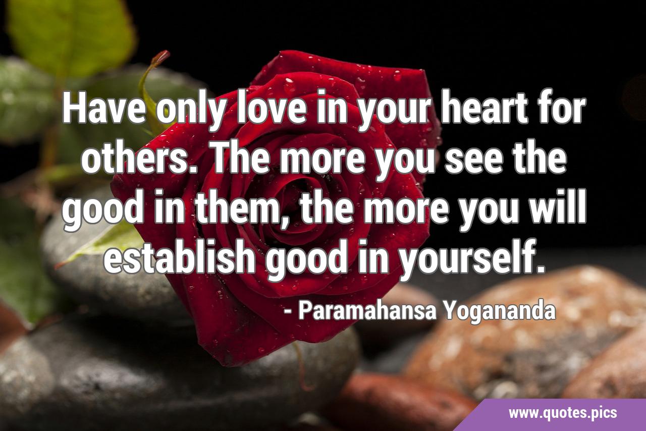 Have only love in your heart for others. The more you see the good in them, the  more you will establish good in yourself.