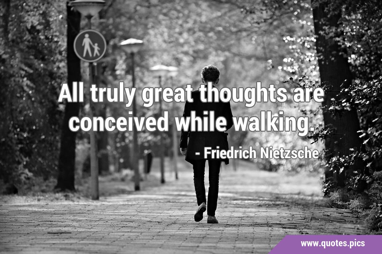 All truly great thoughts are conceived while walking.