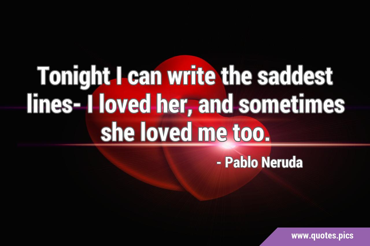Tonight I can write the saddest lines- I loved her, and sometimes she ...