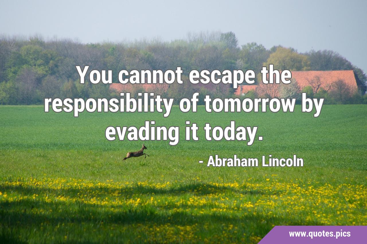 You cannot escape the responsibility of tomorrow by evading it