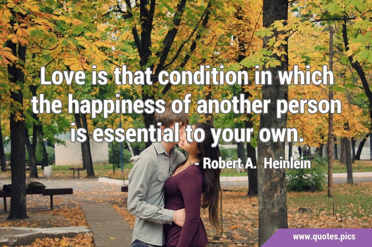 Love is that condition in which the happiness of another person is ...