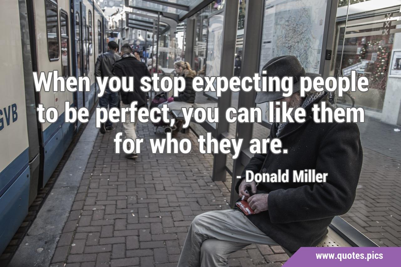 When you stop expecting people to be perfect, you can like them for who  they are.
