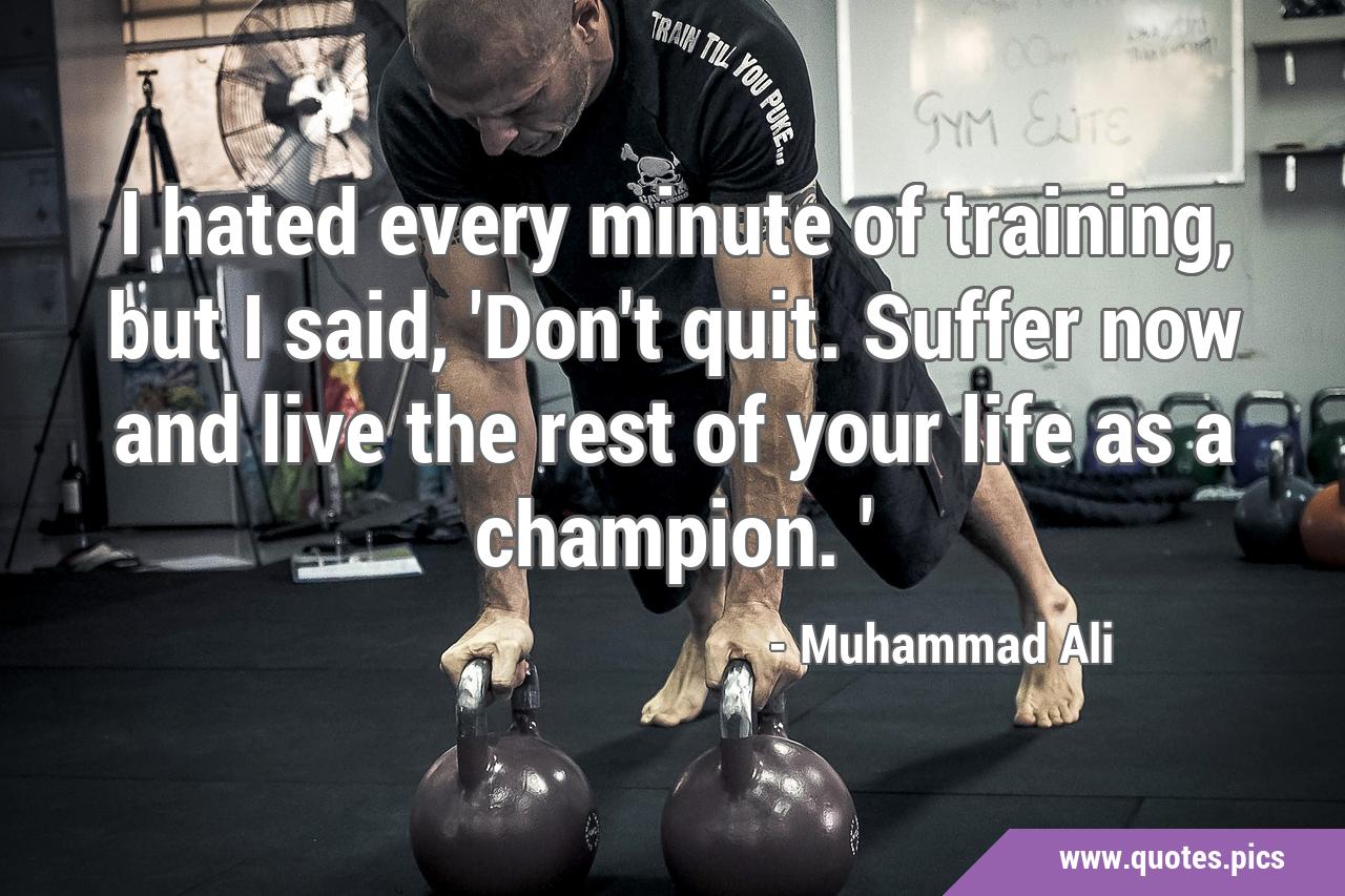 I hated every minute of training, but I said, 'Don't quit. Suffer now and live the rest of your life as a champion.' I hated every minute of training, but I said, 'Don't quit. Suffer now and live the rest of your life as a champion.'