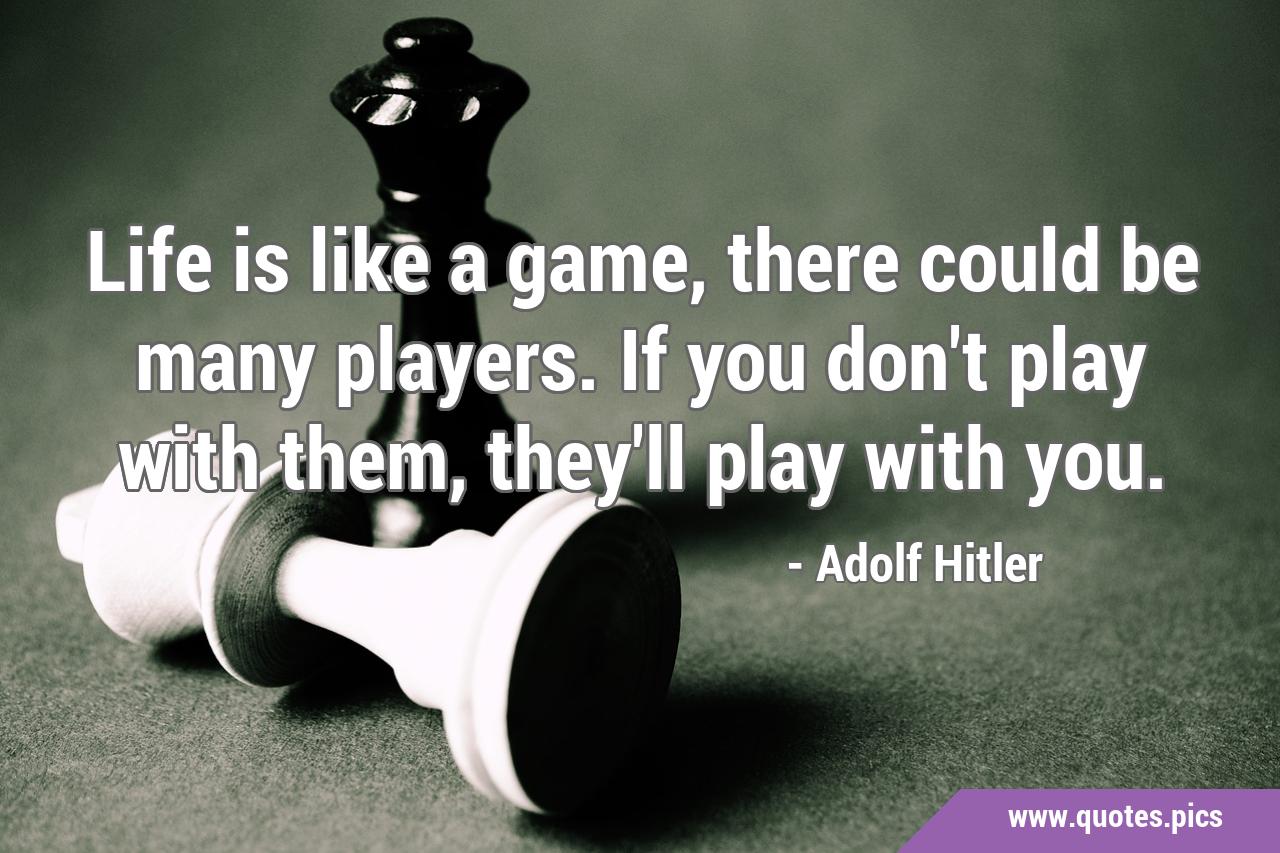 Life is like a game, there could be many players. If you don't play with  them, they'll play with you.