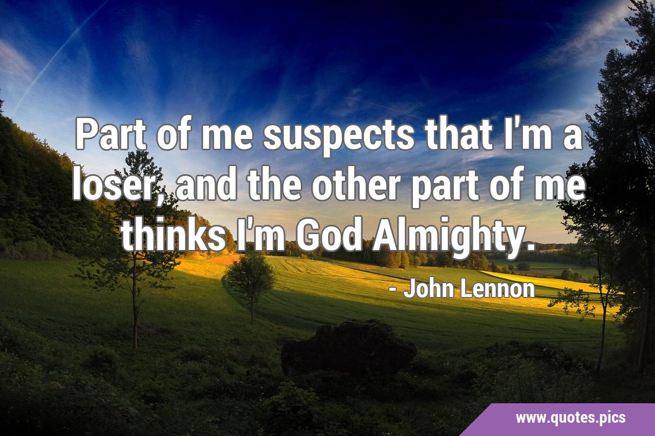 Part of me suspects that I'm a loser, and the other part of me thinks I'm God Almighty. Part of me suspects that I'm a loser, and the other part of me thinks I'm God Almighty.